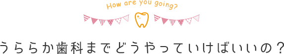 うららか歯科までどうやっていけばいいの？