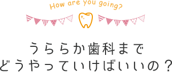 うららか歯科までどうやっていけばいいの？